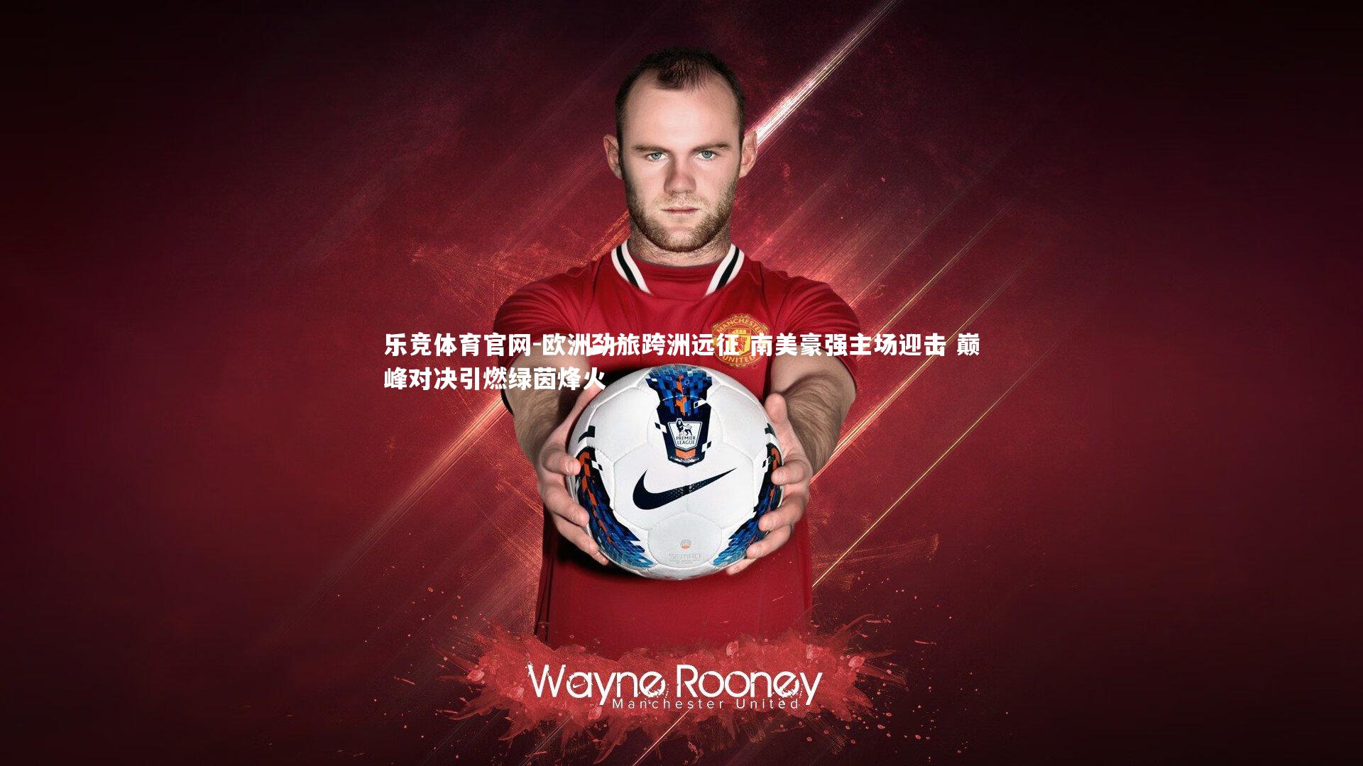 欧洲劲旅跨洲远征 南美豪强主场迎击 巅峰对决引燃绿茵烽火