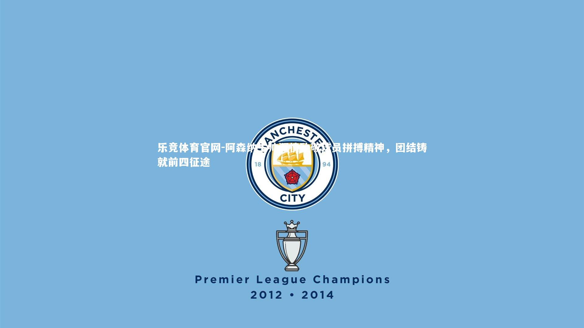 阿森纳主帅深情致敬球员拼搏精神，团结铸就前四征途