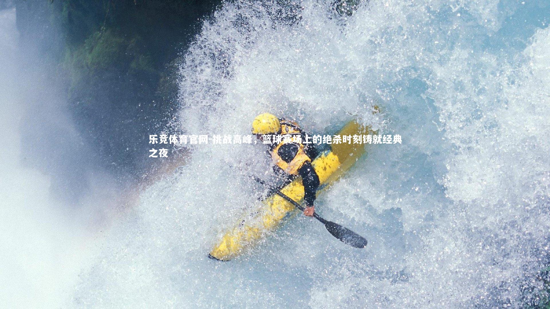 乐竞体育官网-挑战高峰，篮球赛场上的绝杀时刻铸就经典之夜