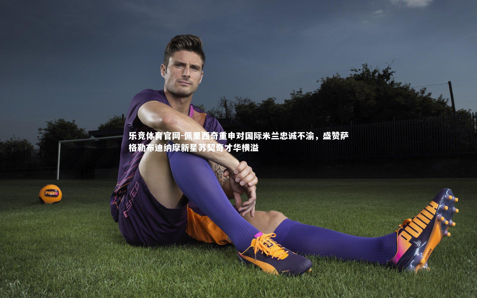 乐竞体育官网-佩里西奇重申对国际米兰忠诚不渝，盛赞萨格勒布迪纳摩新星苏契奇才华横溢